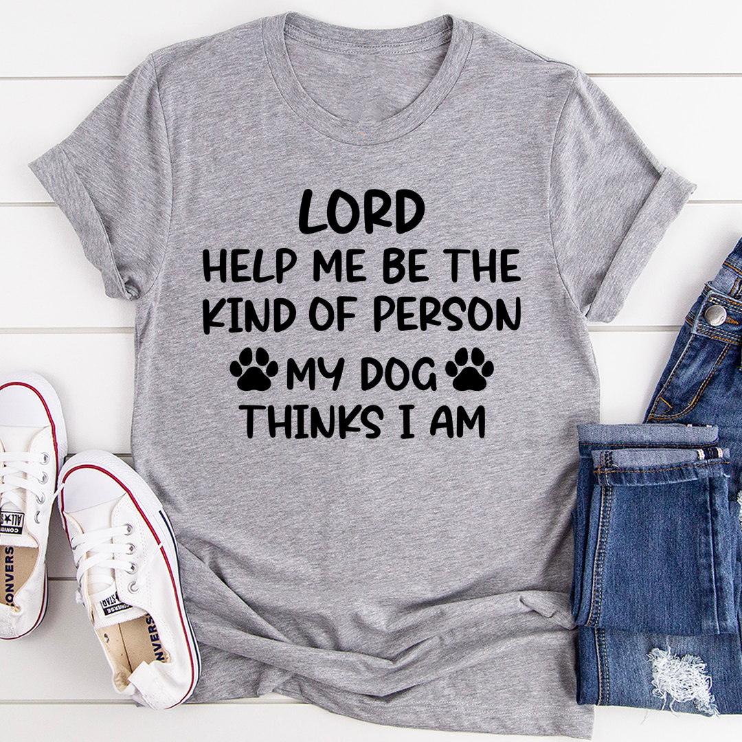 Lord Help Me Be The Kind Of Person My Dog Thinks I Am T-Shirt
