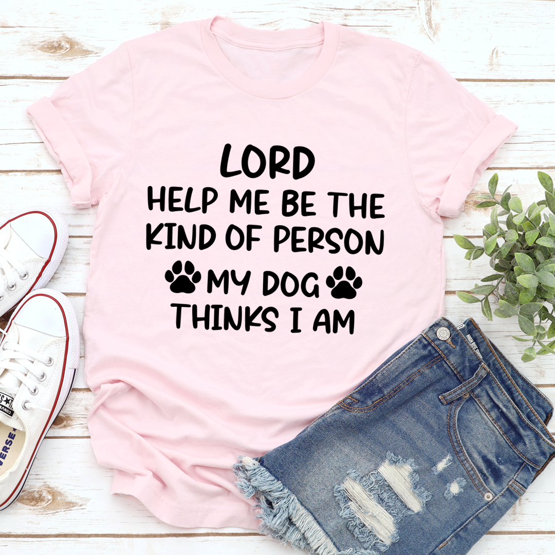 Lord Help Me Be The Kind Of Person My Dog Thinks I Am T-Shirt